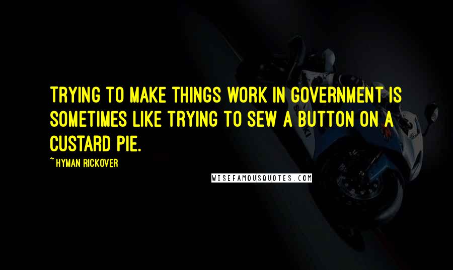 Hyman Rickover Quotes: Trying to make things work in government is sometimes like trying to sew a button on a custard pie.