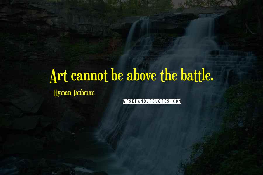 Hyman Taubman Quotes: Art cannot be above the battle.