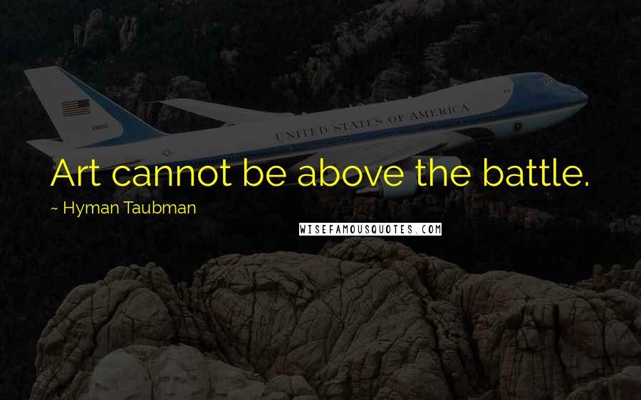 Hyman Taubman Quotes: Art cannot be above the battle.