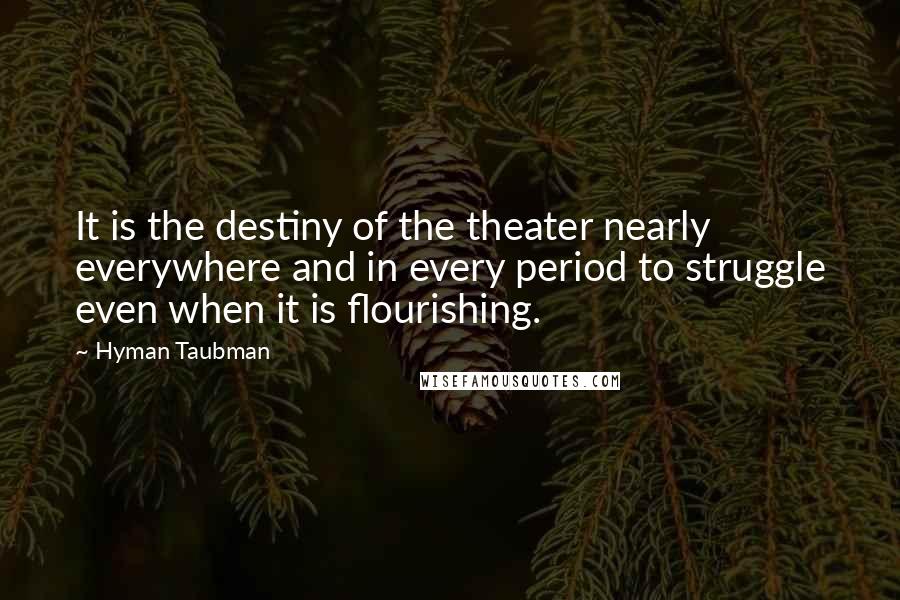 Hyman Taubman Quotes: It is the destiny of the theater nearly everywhere and in every period to struggle even when it is flourishing.