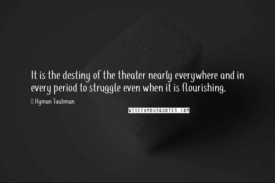 Hyman Taubman Quotes: It is the destiny of the theater nearly everywhere and in every period to struggle even when it is flourishing.