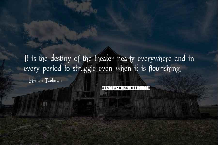 Hyman Taubman Quotes: It is the destiny of the theater nearly everywhere and in every period to struggle even when it is flourishing.