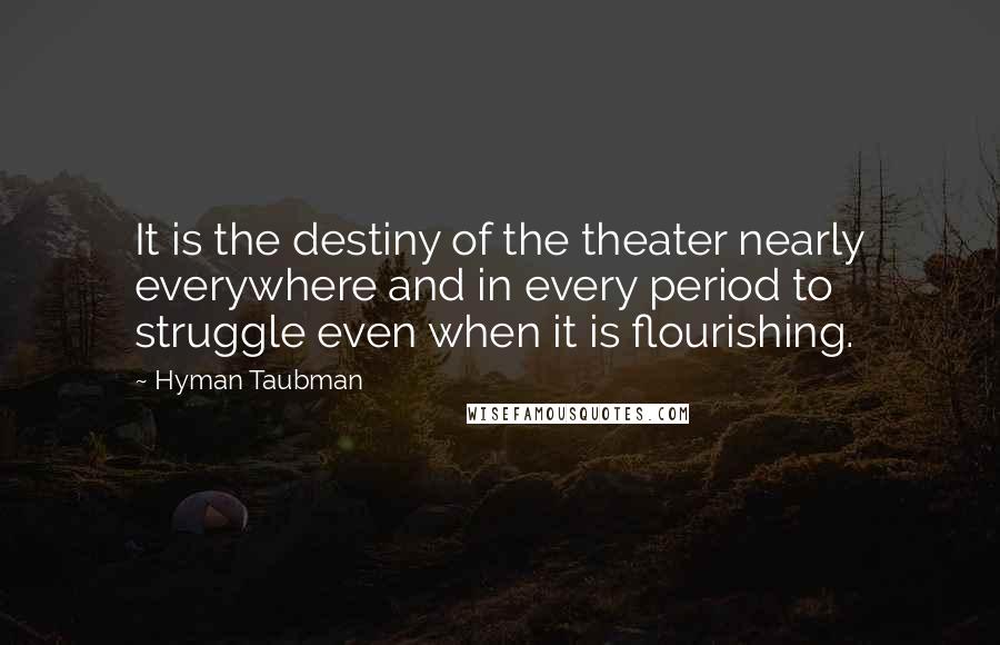 Hyman Taubman Quotes: It is the destiny of the theater nearly everywhere and in every period to struggle even when it is flourishing.