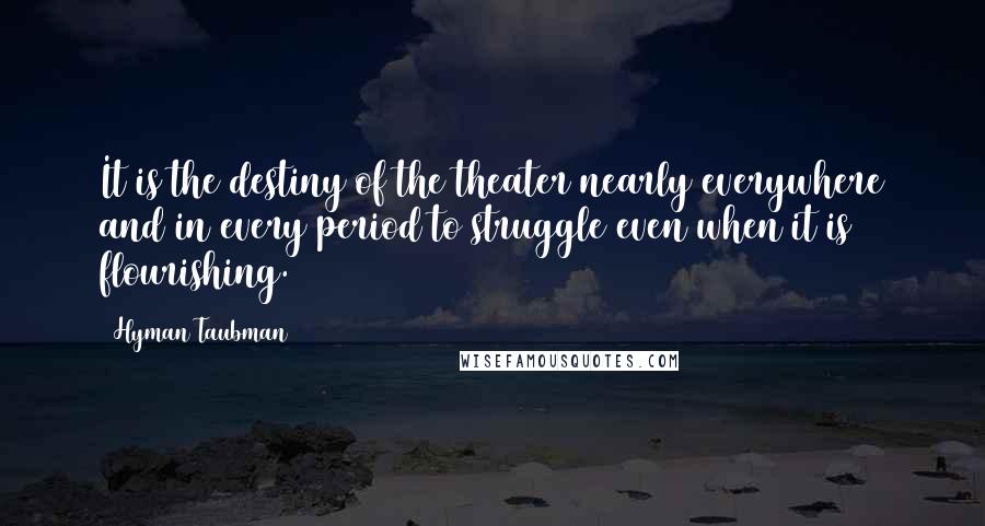 Hyman Taubman Quotes: It is the destiny of the theater nearly everywhere and in every period to struggle even when it is flourishing.