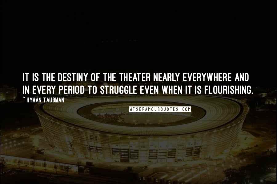 Hyman Taubman Quotes: It is the destiny of the theater nearly everywhere and in every period to struggle even when it is flourishing.