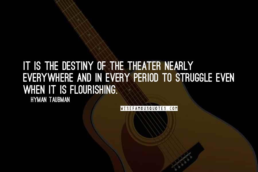 Hyman Taubman Quotes: It is the destiny of the theater nearly everywhere and in every period to struggle even when it is flourishing.