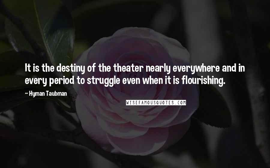 Hyman Taubman Quotes: It is the destiny of the theater nearly everywhere and in every period to struggle even when it is flourishing.