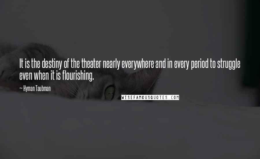 Hyman Taubman Quotes: It is the destiny of the theater nearly everywhere and in every period to struggle even when it is flourishing.