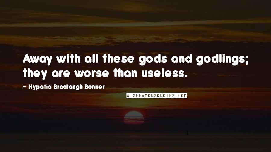 Hypatia Bradlaugh Bonner Quotes: Away with all these gods and godlings; they are worse than useless.