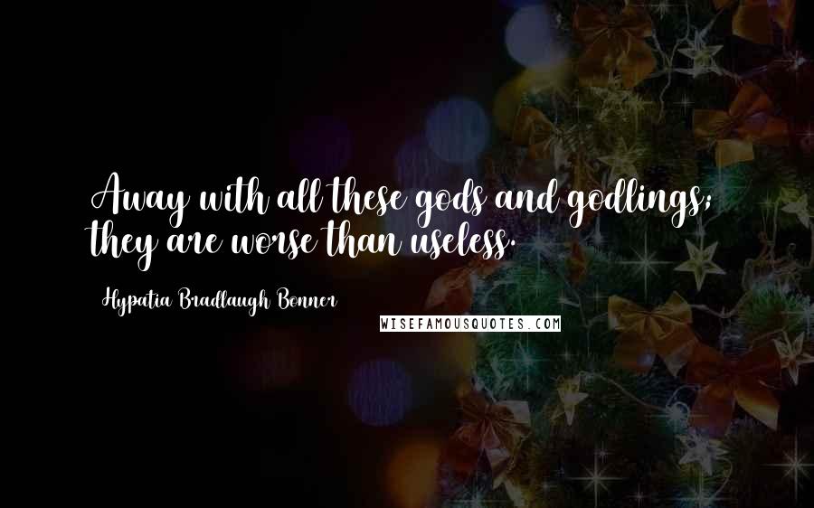 Hypatia Bradlaugh Bonner Quotes: Away with all these gods and godlings; they are worse than useless.