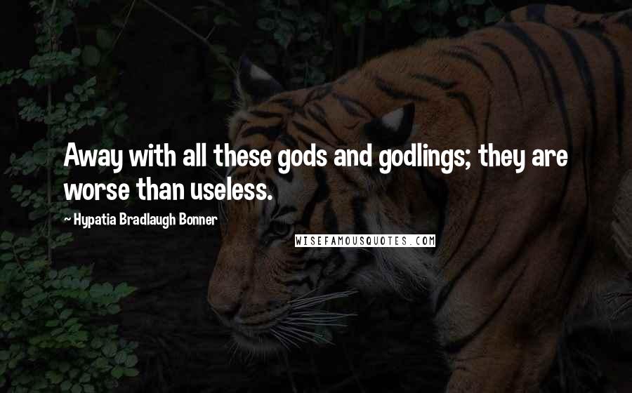 Hypatia Bradlaugh Bonner Quotes: Away with all these gods and godlings; they are worse than useless.