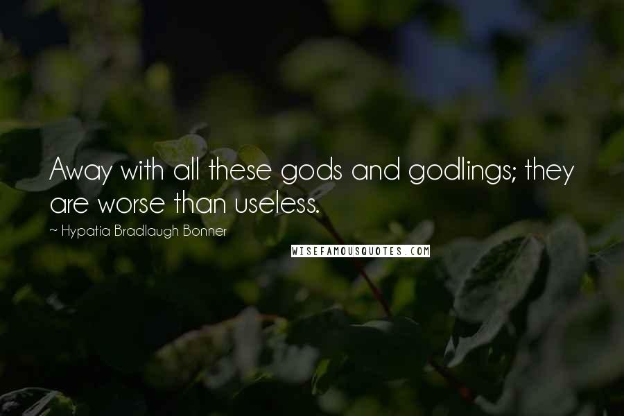 Hypatia Bradlaugh Bonner Quotes: Away with all these gods and godlings; they are worse than useless.