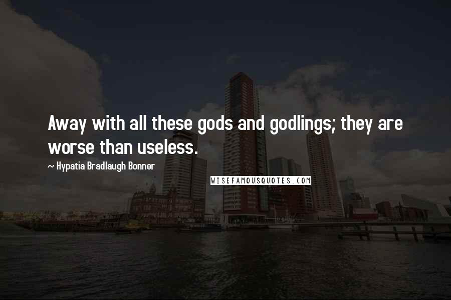 Hypatia Bradlaugh Bonner Quotes: Away with all these gods and godlings; they are worse than useless.