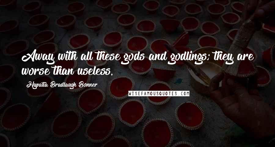 Hypatia Bradlaugh Bonner Quotes: Away with all these gods and godlings; they are worse than useless.