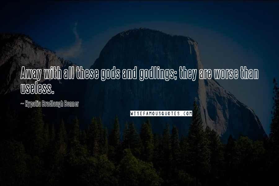 Hypatia Bradlaugh Bonner Quotes: Away with all these gods and godlings; they are worse than useless.