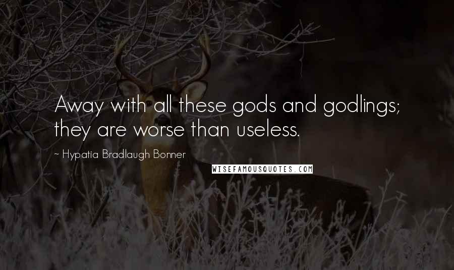 Hypatia Bradlaugh Bonner Quotes: Away with all these gods and godlings; they are worse than useless.