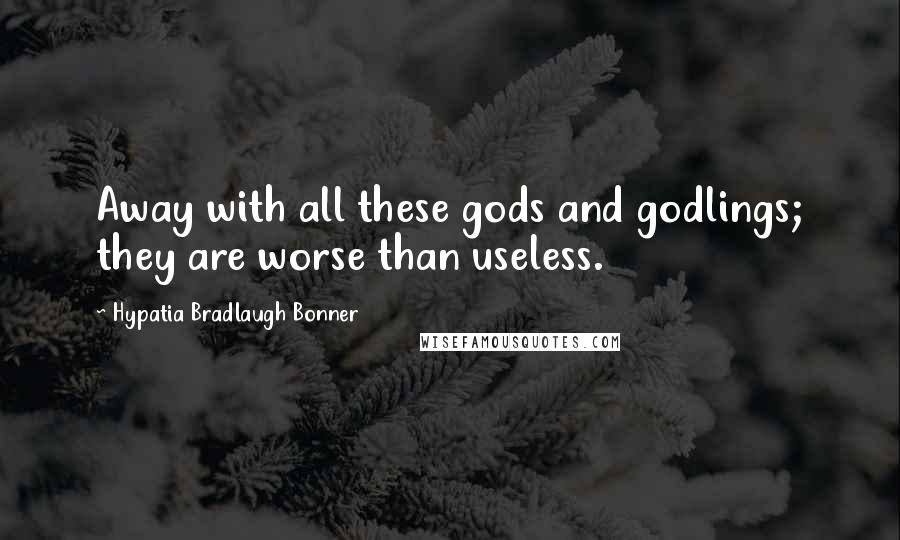 Hypatia Bradlaugh Bonner Quotes: Away with all these gods and godlings; they are worse than useless.