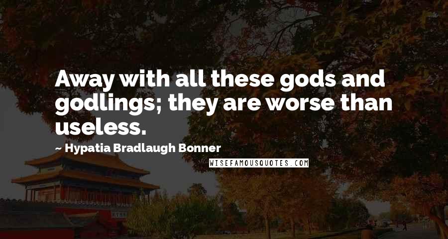 Hypatia Bradlaugh Bonner Quotes: Away with all these gods and godlings; they are worse than useless.