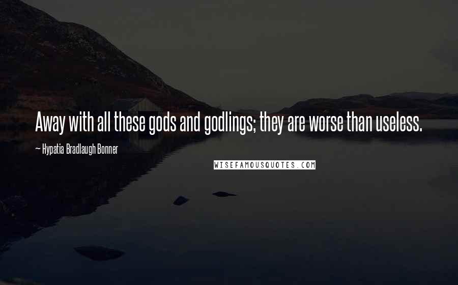 Hypatia Bradlaugh Bonner Quotes: Away with all these gods and godlings; they are worse than useless.