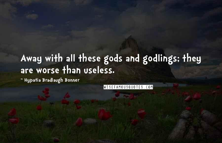 Hypatia Bradlaugh Bonner Quotes: Away with all these gods and godlings; they are worse than useless.