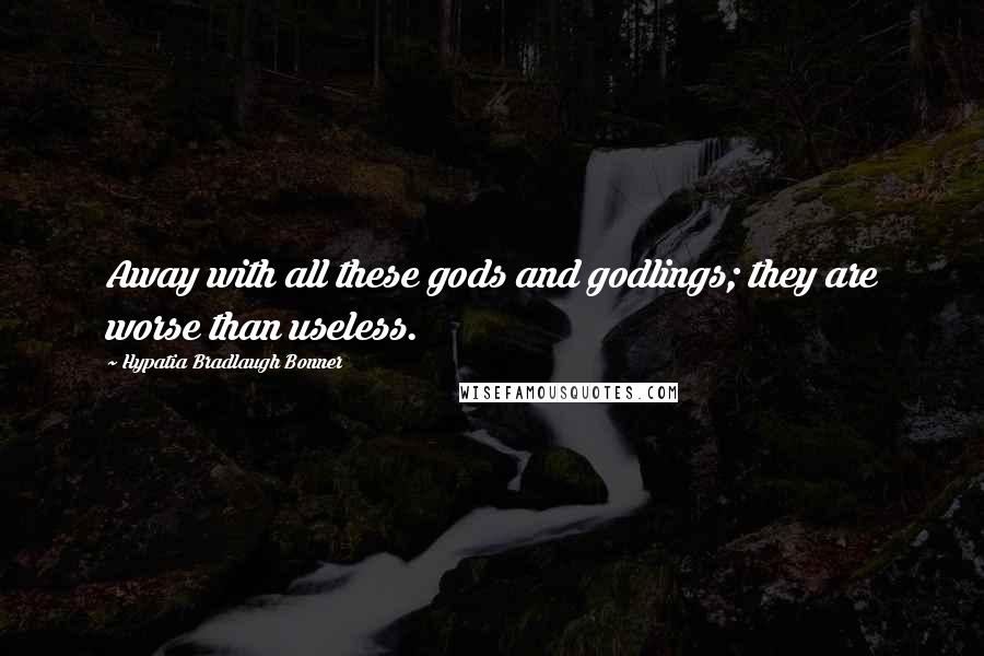 Hypatia Bradlaugh Bonner Quotes: Away with all these gods and godlings; they are worse than useless.