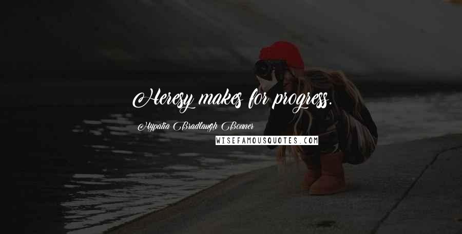 Hypatia Bradlaugh Bonner Quotes: Heresy makes for progress.