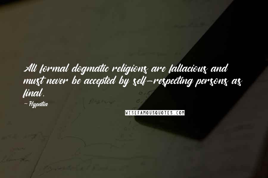 Hypatia Quotes: All formal dogmatic religions are fallacious and must never be accepted by self-respecting persons as final.