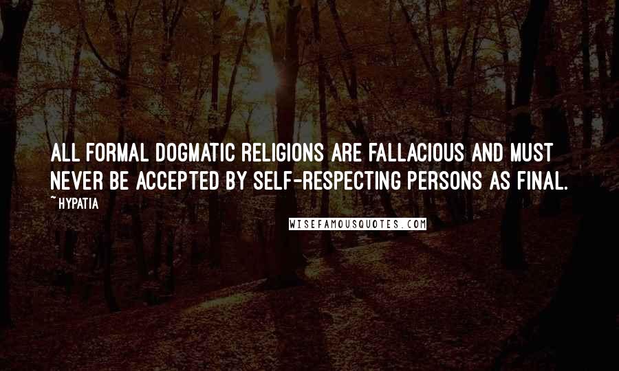 Hypatia Quotes: All formal dogmatic religions are fallacious and must never be accepted by self-respecting persons as final.