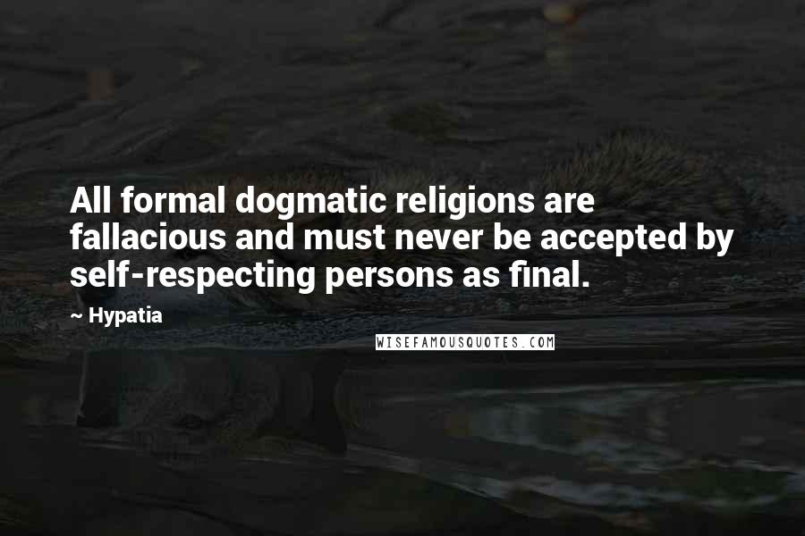 Hypatia Quotes: All formal dogmatic religions are fallacious and must never be accepted by self-respecting persons as final.