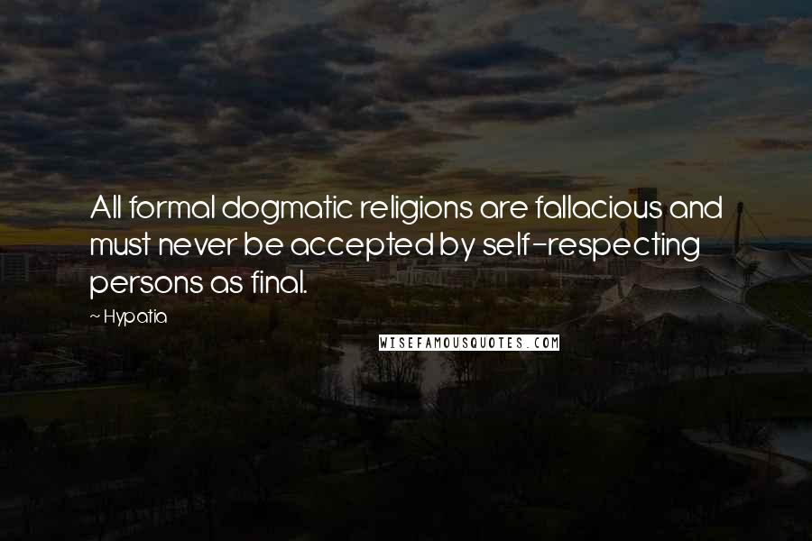 Hypatia Quotes: All formal dogmatic religions are fallacious and must never be accepted by self-respecting persons as final.