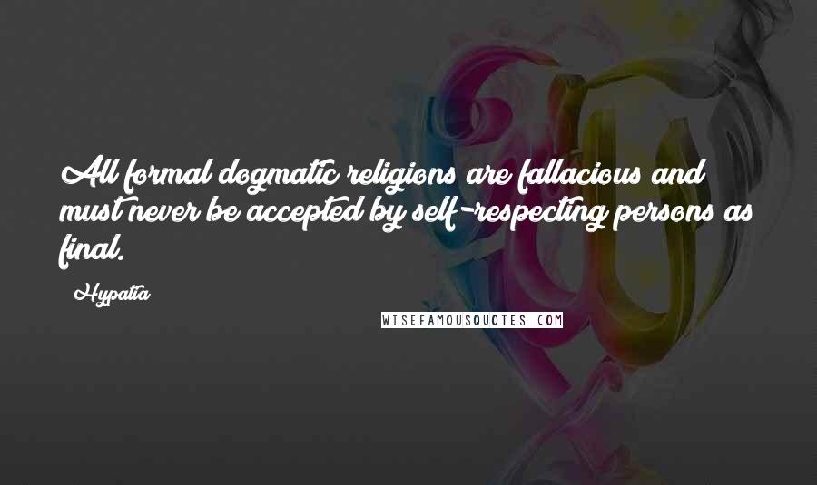 Hypatia Quotes: All formal dogmatic religions are fallacious and must never be accepted by self-respecting persons as final.