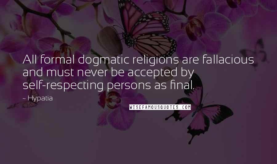 Hypatia Quotes: All formal dogmatic religions are fallacious and must never be accepted by self-respecting persons as final.