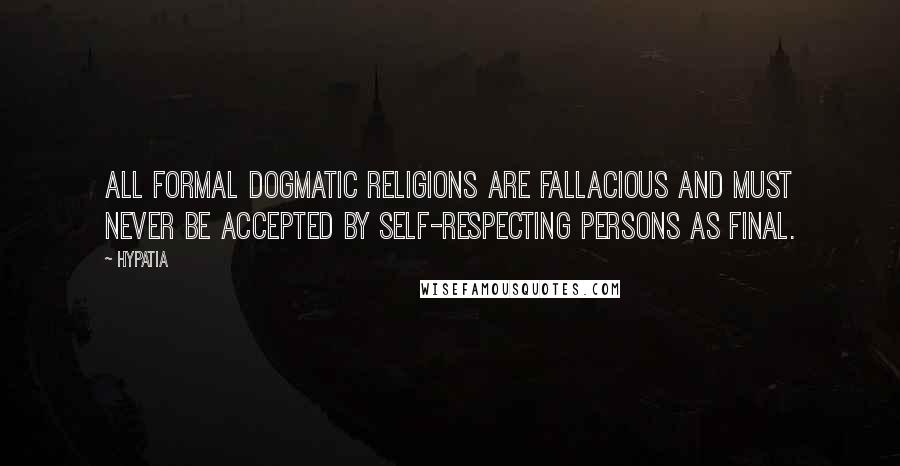 Hypatia Quotes: All formal dogmatic religions are fallacious and must never be accepted by self-respecting persons as final.