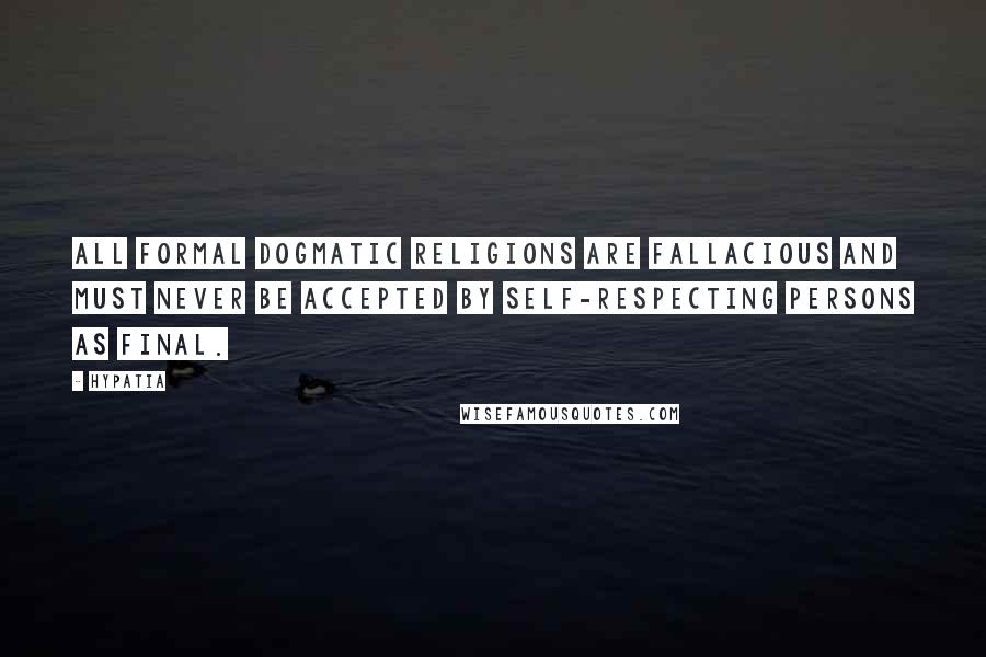 Hypatia Quotes: All formal dogmatic religions are fallacious and must never be accepted by self-respecting persons as final.