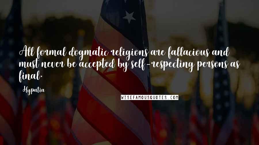 Hypatia Quotes: All formal dogmatic religions are fallacious and must never be accepted by self-respecting persons as final.