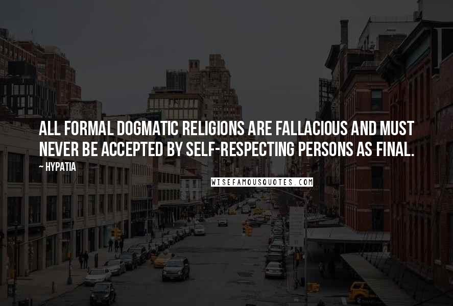 Hypatia Quotes: All formal dogmatic religions are fallacious and must never be accepted by self-respecting persons as final.