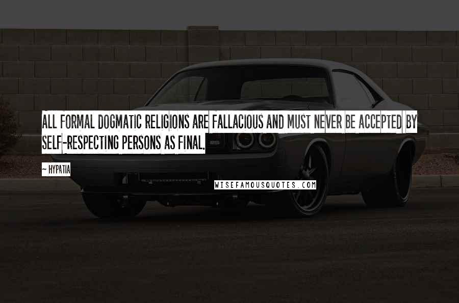 Hypatia Quotes: All formal dogmatic religions are fallacious and must never be accepted by self-respecting persons as final.