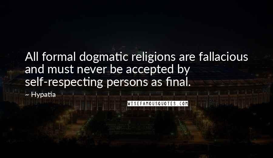 Hypatia Quotes: All formal dogmatic religions are fallacious and must never be accepted by self-respecting persons as final.