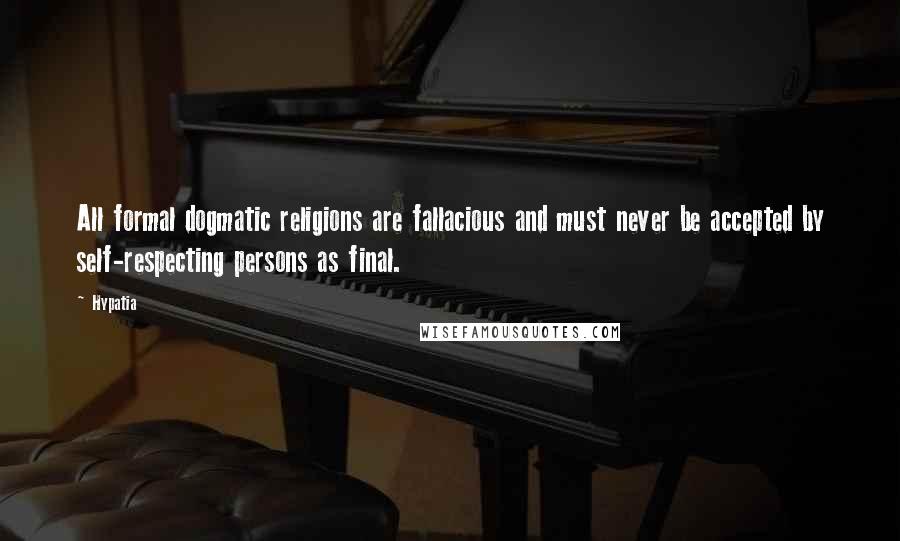 Hypatia Quotes: All formal dogmatic religions are fallacious and must never be accepted by self-respecting persons as final.