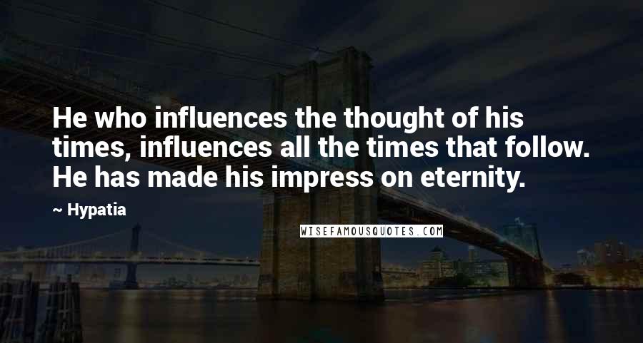 Hypatia Quotes: He who influences the thought of his times, influences all the times that follow. He has made his impress on eternity.