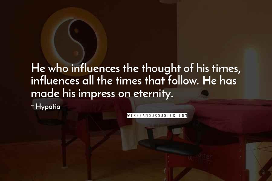 Hypatia Quotes: He who influences the thought of his times, influences all the times that follow. He has made his impress on eternity.