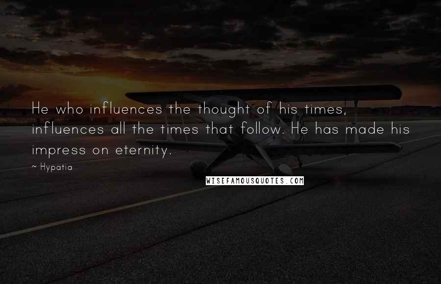 Hypatia Quotes: He who influences the thought of his times, influences all the times that follow. He has made his impress on eternity.