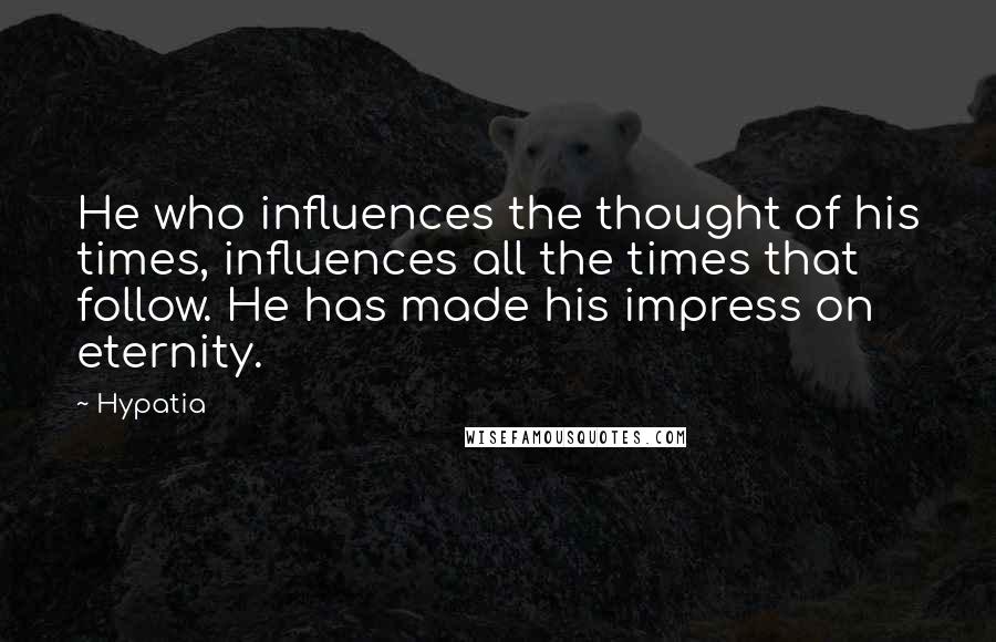 Hypatia Quotes: He who influences the thought of his times, influences all the times that follow. He has made his impress on eternity.