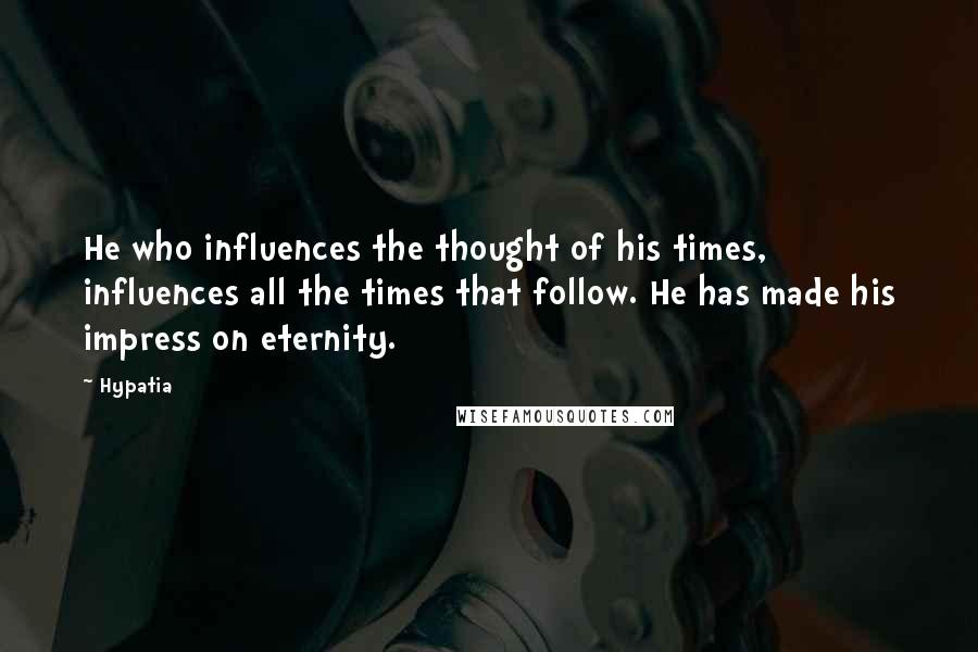 Hypatia Quotes: He who influences the thought of his times, influences all the times that follow. He has made his impress on eternity.