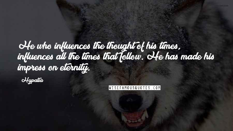 Hypatia Quotes: He who influences the thought of his times, influences all the times that follow. He has made his impress on eternity.