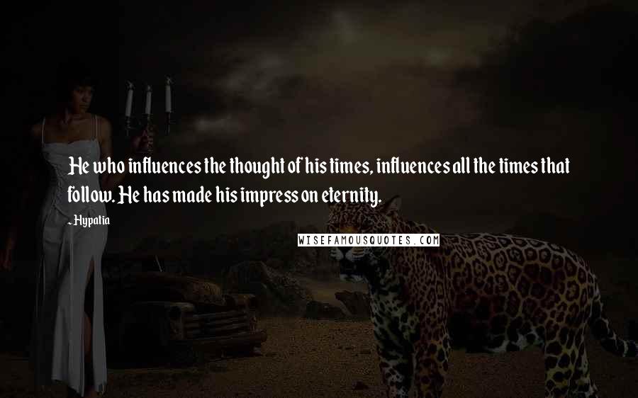 Hypatia Quotes: He who influences the thought of his times, influences all the times that follow. He has made his impress on eternity.