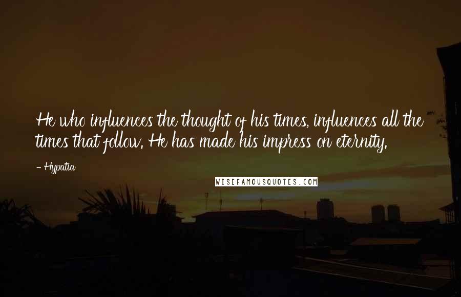 Hypatia Quotes: He who influences the thought of his times, influences all the times that follow. He has made his impress on eternity.