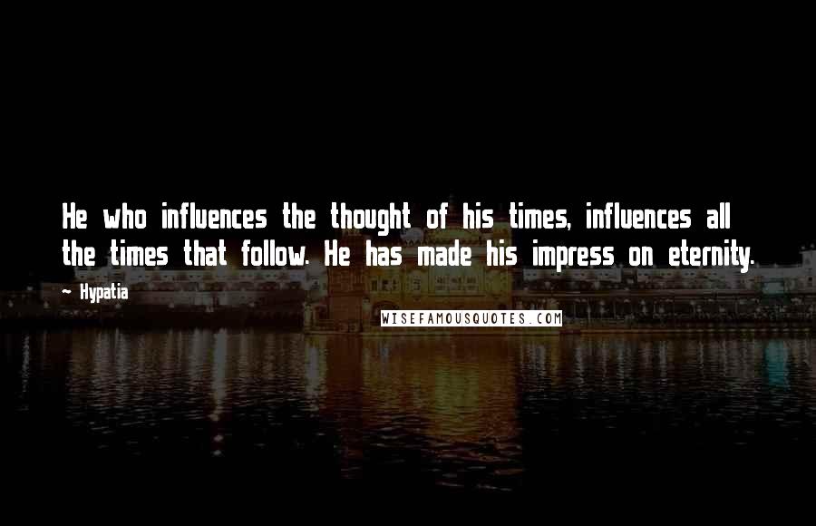 Hypatia Quotes: He who influences the thought of his times, influences all the times that follow. He has made his impress on eternity.