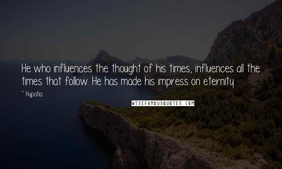 Hypatia Quotes: He who influences the thought of his times, influences all the times that follow. He has made his impress on eternity.