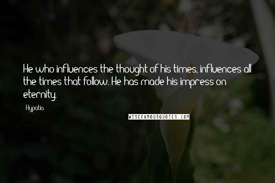 Hypatia Quotes: He who influences the thought of his times, influences all the times that follow. He has made his impress on eternity.